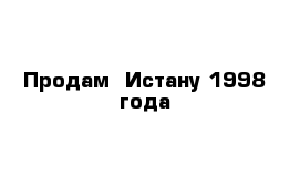 Продам  Истану 1998 года